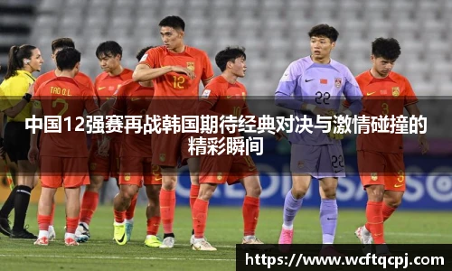云霄官方中国12强赛再战韩国期待经典对决与激情碰撞的精彩瞬间