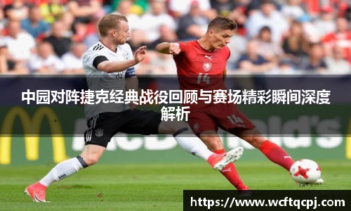 云霄官方中园对阵捷克经典战役回顾与赛场精彩瞬间深度解析