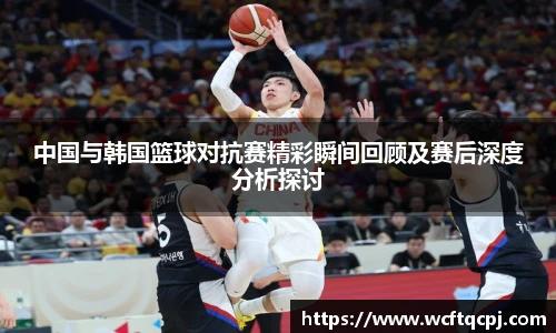 云霄官方中国与韩国篮球对抗赛精彩瞬间回顾及赛后深度分析探讨