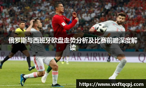 俄罗斯与西班牙欧盘走势分析及比赛前瞻深度解读