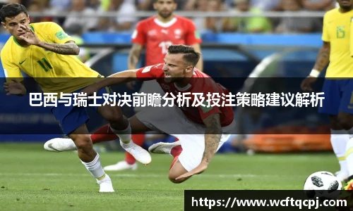 云霄官方巴西与瑞士对决前瞻分析及投注策略建议解析
